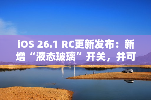 iOS 26.1 RC更新发布：新增“液态玻璃”开关，并可禁用锁屏相机滑动手势