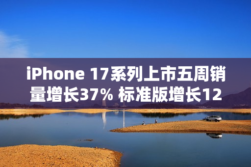 iPhone 17系列上市五周销量增长37% 标准版增长125%