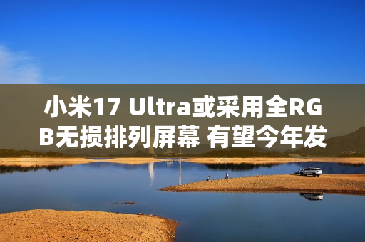 小米17 Ultra或采用全RGB无损排列屏幕 有望今年发布