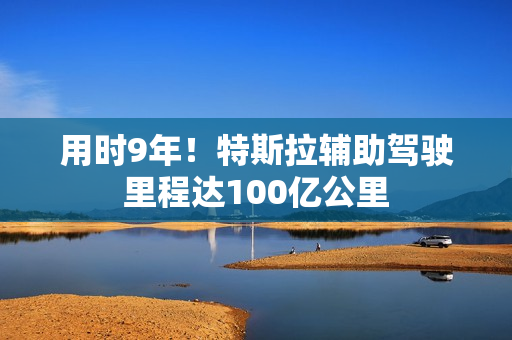 用时9年!特斯拉辅助驾驶里程达100亿公里 用时9年!特斯拉辅助驾驶里程达100亿公里