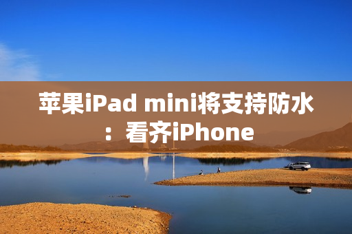 苹果iPad mini将支持防水:看齐iPhone 苹果iPad mini将支持防水:看齐iPhone