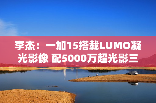 李杰：一加15搭载LUMO凝光影像 配5000万超光影三摄