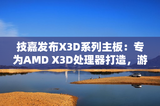 技嘉发布X3D系列主板：专为AMD X3D处理器打造，游戏性能提升高达25%