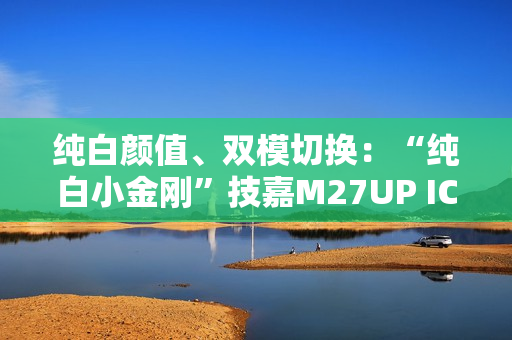 纯白颜值、双模切换：“纯白小金刚”技嘉M27UP ICE显示器登场