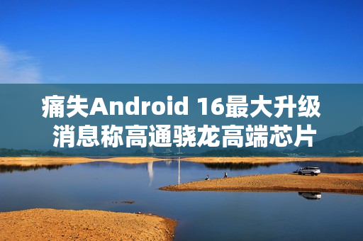 痛失Android 16最大升级 消息称高通骁龙高端芯片无法启用Linux虚拟机