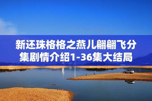 新还珠格格之燕儿翩翩飞分集剧情介绍1-36集大结局