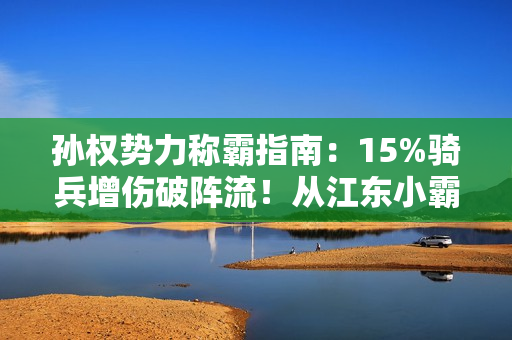 孙权势力称霸指南:15%骑兵增伤破阵流!从江东小霸王到问鼎中原 孙权势力称霸指南:15%骑兵增伤破阵流!从江东小霸王到问鼎中原
