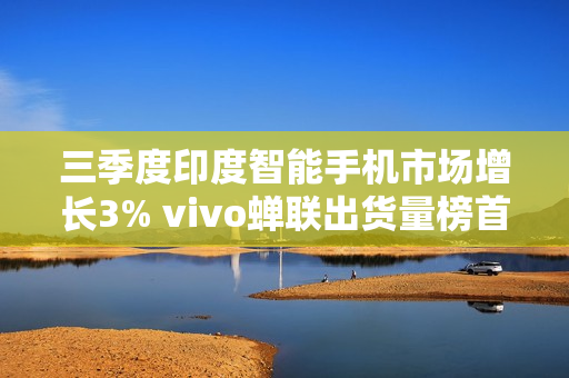 三季度印度智能手机市场增长3% vivo蝉联出货量榜首！