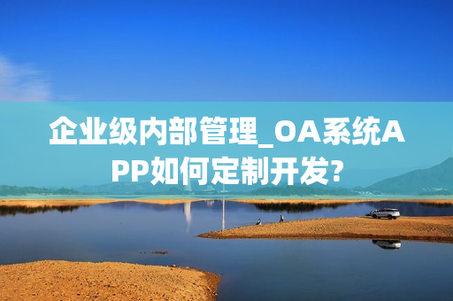 企业级内部管理_OA系统APP如何定制开发?