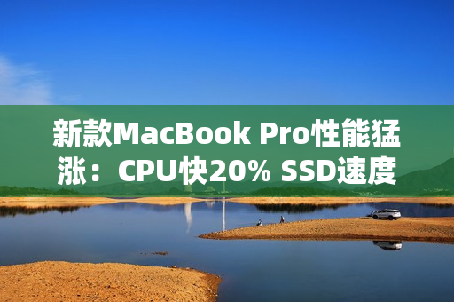 新款MacBook Pro性能猛涨：CPU快20% SSD速度翻倍