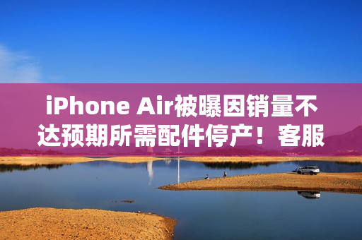 iPhone Air被曝因销量不达预期所需配件停产！客服回应称未收到相关通知
