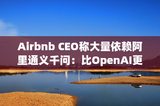 Airbnb CEO称大量依赖阿里通义千问：比OpenAI更好更便宜，硅谷都在用