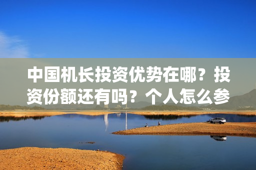 中国机长投资优势在哪？投资份额还有吗？个人怎么参与？(中国机长投资优势有哪些)
