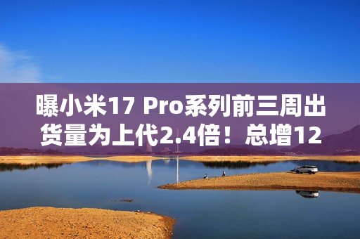 曝小米17 Pro系列前三周出货量为上代2.4倍！总增12%