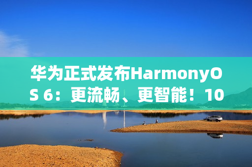 华为正式发布HarmonyOS 6：更流畅、更智能！10月22日开启公测