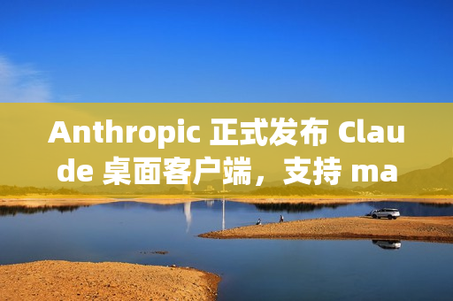 Anthropic 正式发布 Claude 桌面客户端，支持 macOS 和 Windows