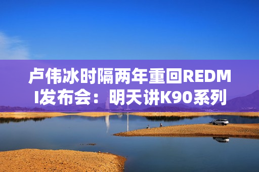 卢伟冰时隔两年重回REDMI发布会：明天讲K90系列