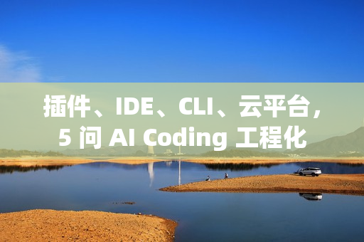 插件、IDE、CLI、云平台，5 问 AI Coding 工程化