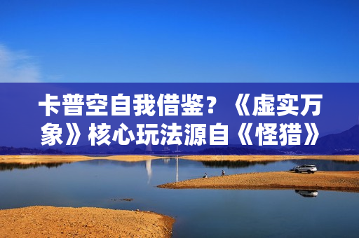 卡普空自我借鉴？《虚实万象》核心玩法源自《怪猎》