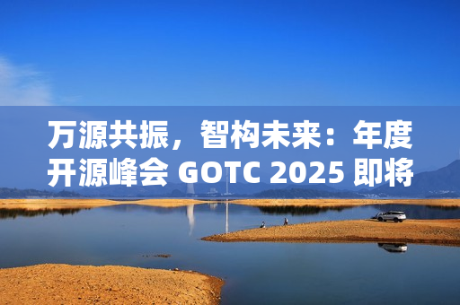 万源共振，智构未来：年度开源峰会 GOTC 2025 即将开幕