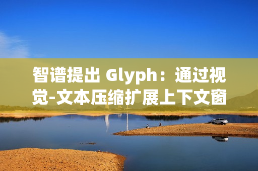 智谱提出 Glyph：通过视觉-文本压缩扩展上下文窗口