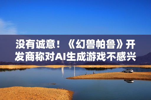 没有诚意！《幻兽帕鲁》开发商称对AI生成游戏不感兴趣