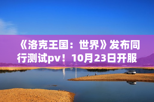 《洛克王国：世界》发布同行测试pv！10月23日开服