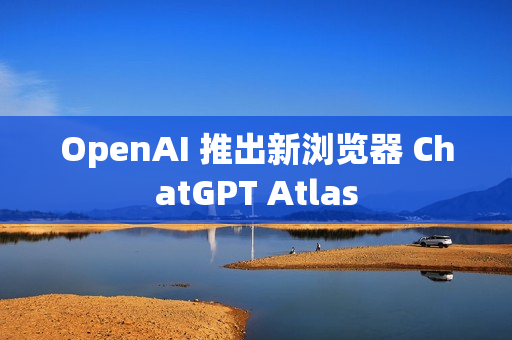 OpenAI 推出新浏览器 ChatGPT Atlas