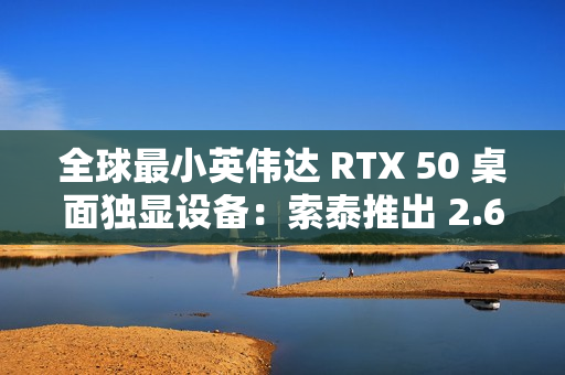 全球最小英伟达 RTX 50 桌面独显设备：索泰推出 2.65L 迷你主机 MAGNUS EN275060TC