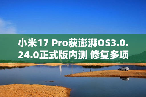 小米17 Pro获澎湃OS3.0.24.0正式版内测 修复多项BUG