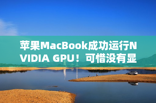 苹果MacBook成功运行NVIDIA GPU！可惜没有显示功能
