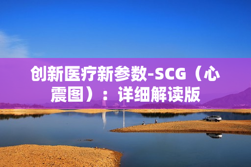 创新医疗新参数-SCG（心震图）：详细解读版