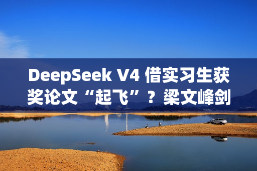 DeepSeek V4 借实习生获奖论文“起飞”？梁文峰剑指上下文：处理速度提 10 倍、要“完美”准确率