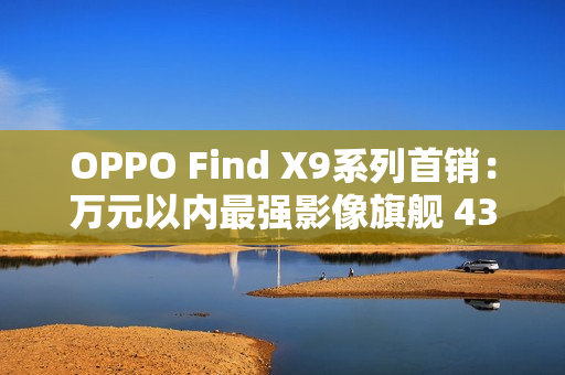 OPPO Find X9系列首销：万元以内最强影像旗舰 4399元起