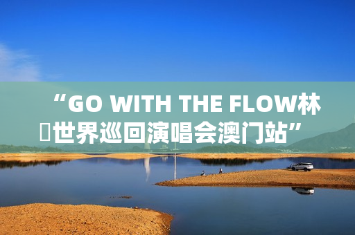 “GO WITH THE FLOW林峯世界巡回演唱会澳门站” 将于1月17日震撼登陆威尼斯人综艺馆
