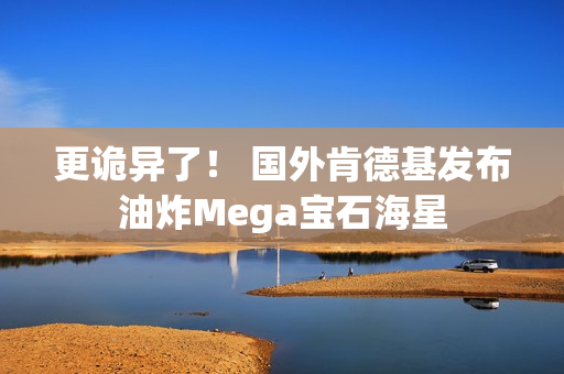 更诡异了！ 国外肯德基发布油炸Mega宝石海星