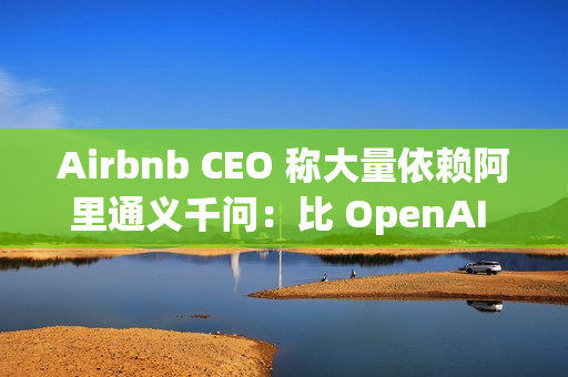 Airbnb CEO 称大量依赖阿里通义千问：比 OpenAI 更好更便宜，硅谷都在用