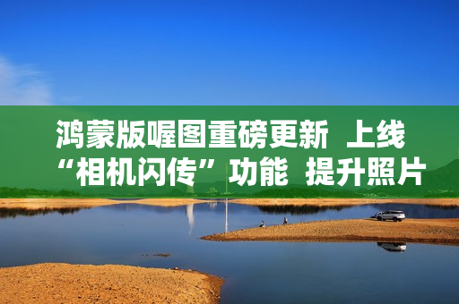 鸿蒙版喔图重磅更新  上线“相机闪传”功能  提升照片直播效率