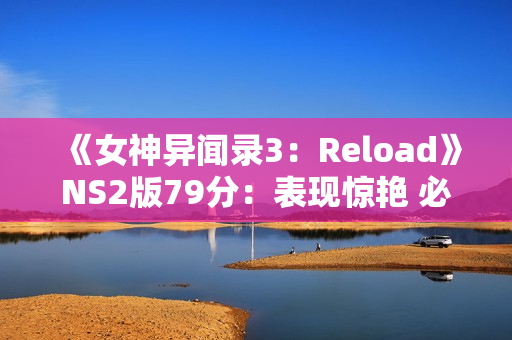 《女神异闻录3：Reload》NS2版79分：表现惊艳 必玩之作！