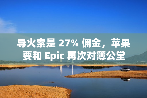 导火索是 27% 佣金，苹果要和 Epic 再次对簿公堂