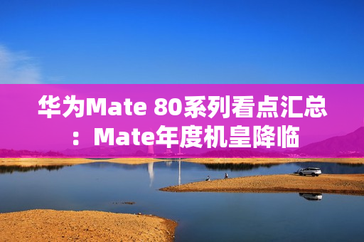 华为Mate 80系列看点汇总：Mate年度机皇降临