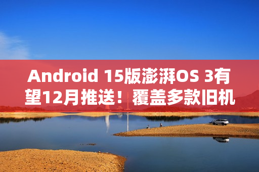 Android 15版澎湃OS 3有望12月推送！覆盖多款旧机型