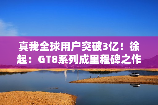 真我全球用户突破3亿！徐起：GT8系列成里程碑之作