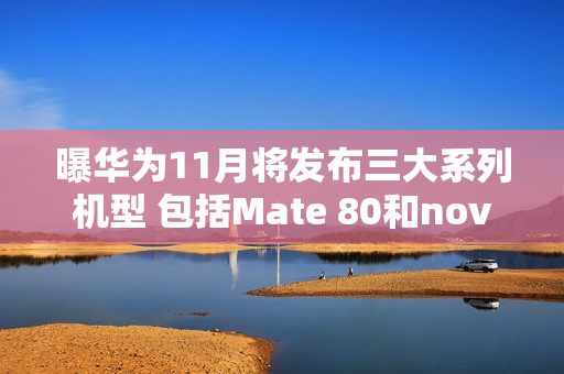 曝华为11月将发布三大系列机型 包括Mate 80和nova