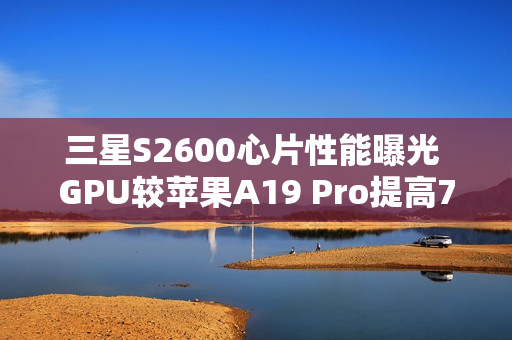 三星S2600心片性能曝光 GPU较苹果A19 Pro提高75%