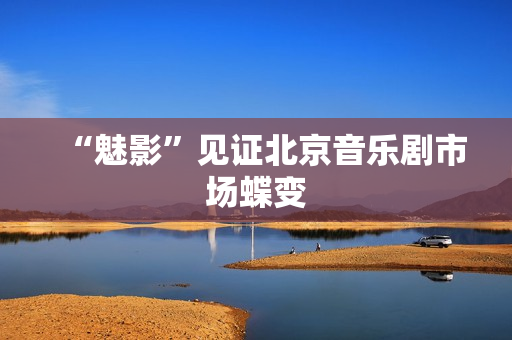 “魅影”见证北京音乐剧市场蝶变
