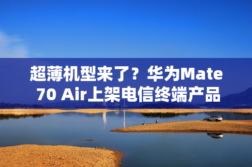 超薄机型来了？华为Mate 70 Air上架电信终端产品库