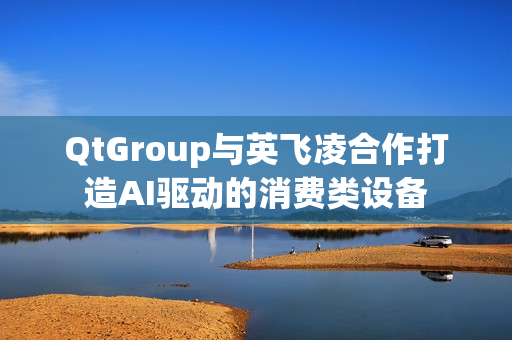 QtGroup与英飞凌合作打造AI驱动的消费类设备