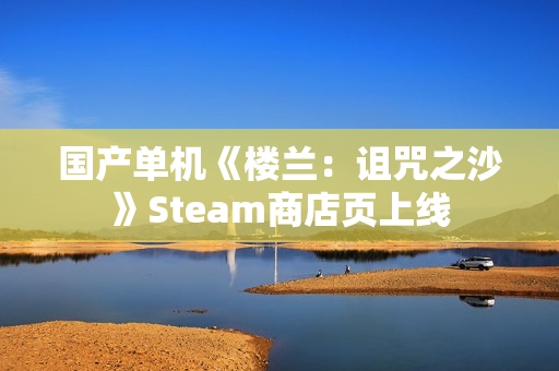 国产单机《楼兰:诅咒之沙》Steam商店页上线 国产单机《楼兰:诅咒之沙》Steam商店页上线