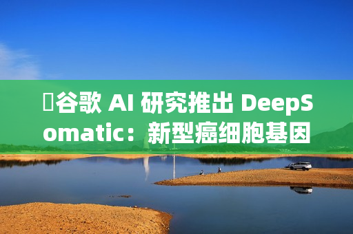 ​谷歌 AI 研究推出 DeepSomatic：新型癌细胞基因变异识别模型